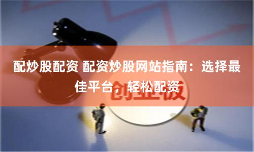 配炒股配资 配资炒股网站指南：选择最佳平台，轻松配资