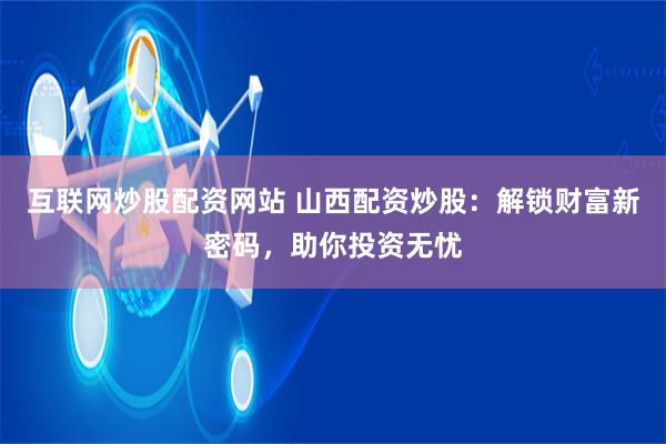互联网炒股配资网站 山西配资炒股：解锁财富新密码，助你投资无忧