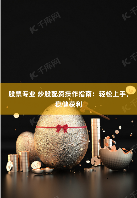 股票专业 炒股配资操作指南：轻松上手，稳健获利