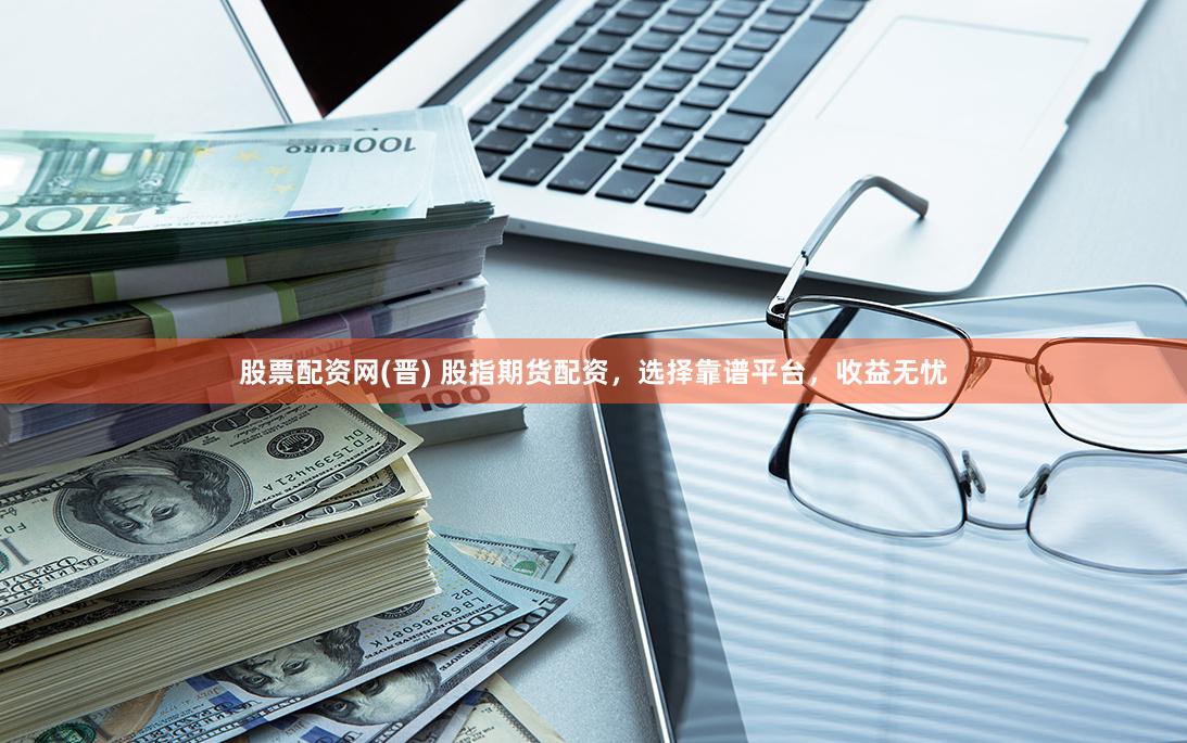 股票配资网(晋) 股指期货配资，选择靠谱平台，收益无忧