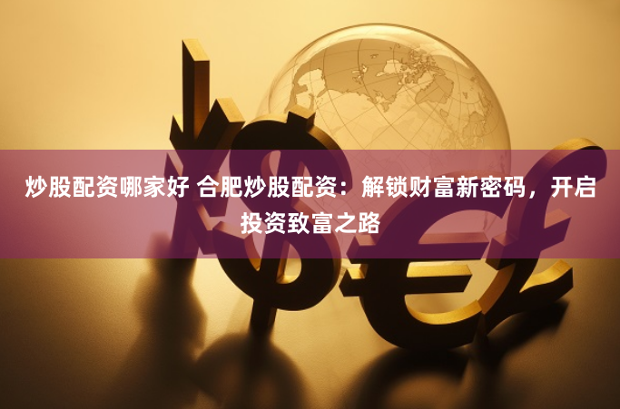 炒股配资哪家好 合肥炒股配资：解锁财富新密码，开启投资致富之路