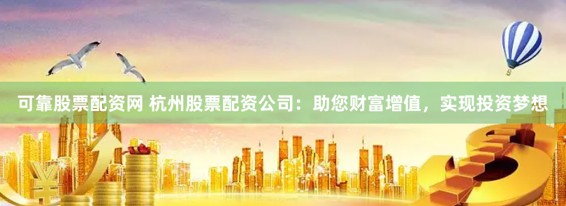 可靠股票配资网 杭州股票配资公司：助您财富增值，实现投资梦想