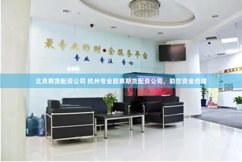 北京期货配资公司 杭州专业股票期货配资公司，助您资金倍增