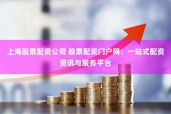 上海股票配资公司 股票配资门户网：一站式配资资讯与服务平台