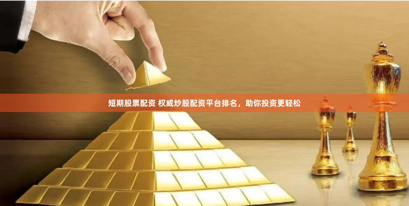 短期股票配资 权威炒股配资平台排名，助你投资更轻松