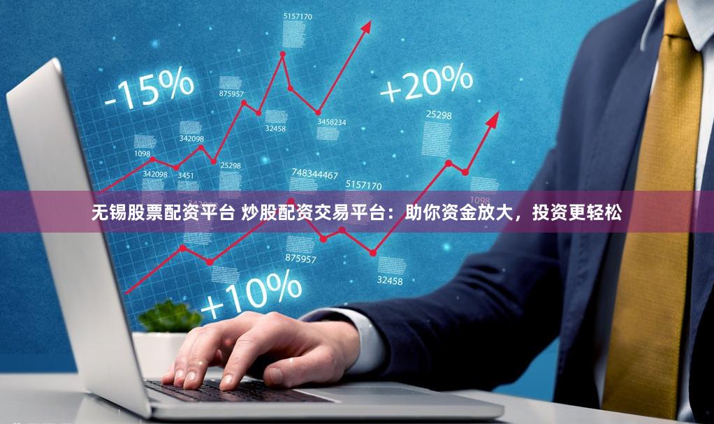 无锡股票配资平台 炒股配资交易平台：助你资金放大，投资更轻松