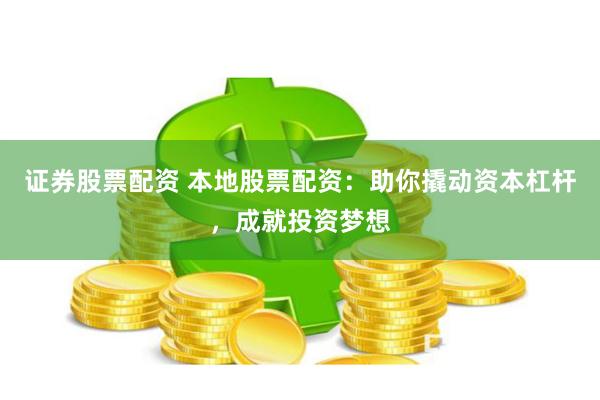 证券股票配资 本地股票配资：助你撬动资本杠杆，成就投资梦想