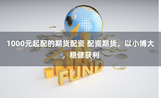 1000元起配的期货配资 配资期货，以小博大，稳健获利