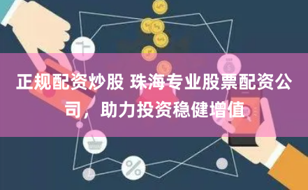 正规配资炒股 珠海专业股票配资公司，助力投资稳健增值