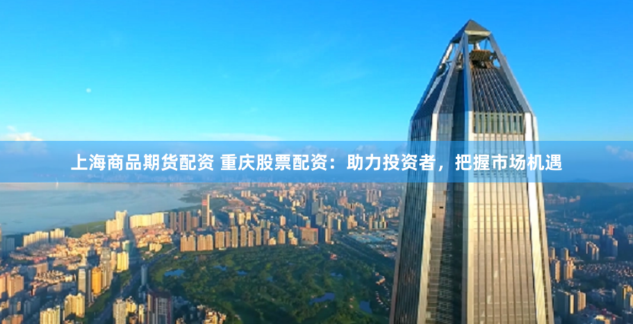 上海商品期货配资 重庆股票配资：助力投资者，把握市场机遇