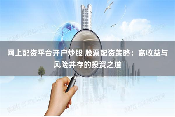 网上配资平台开户炒股 股票配资策略：高收益与风险并存的投资之道