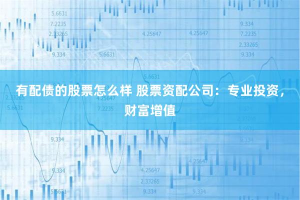 有配债的股票怎么样 股票资配公司：专业投资，财富增值