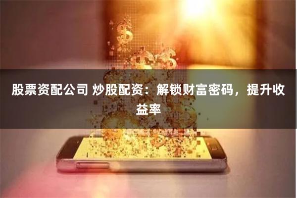 股票资配公司 炒股配资：解锁财富密码，提升收益率
