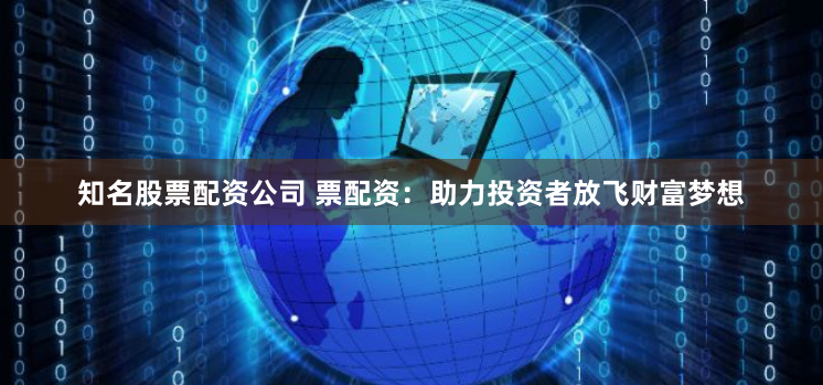 知名股票配资公司 票配资：助力投资者放飞财富梦想