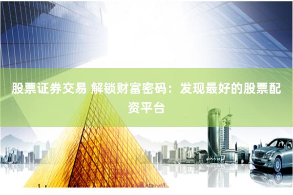 股票证券交易 解锁财富密码：发现最好的股票配资平台