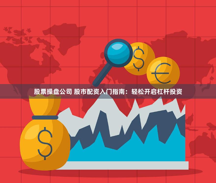 股票操盘公司 股市配资入门指南：轻松开启杠杆投资