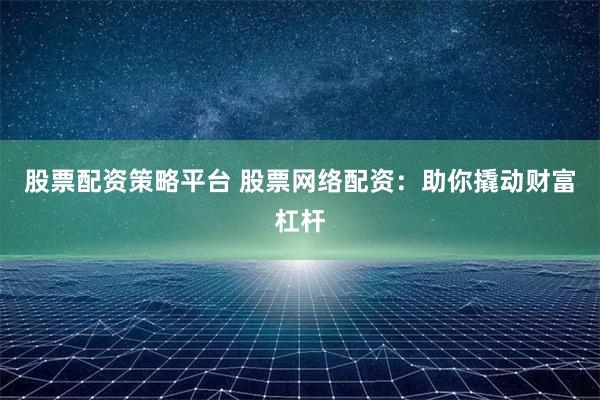 股票配资策略平台 股票网络配资：助你撬动财富杠杆