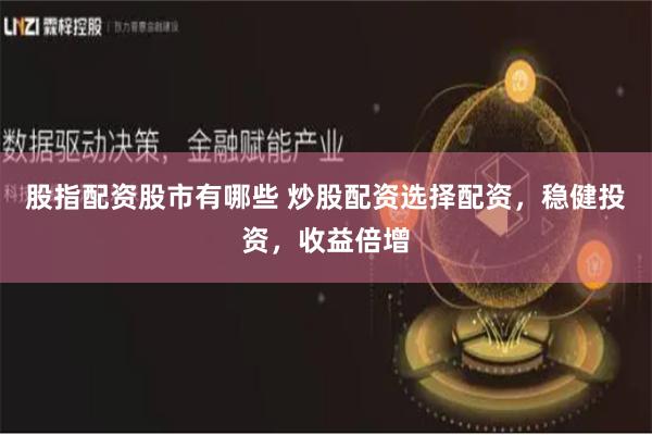 股指配资股市有哪些 炒股配资选择配资，稳健投资，收益倍增