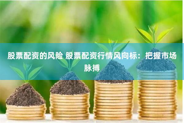 股票配资的风险 股票配资行情风向标：把握市场脉搏
