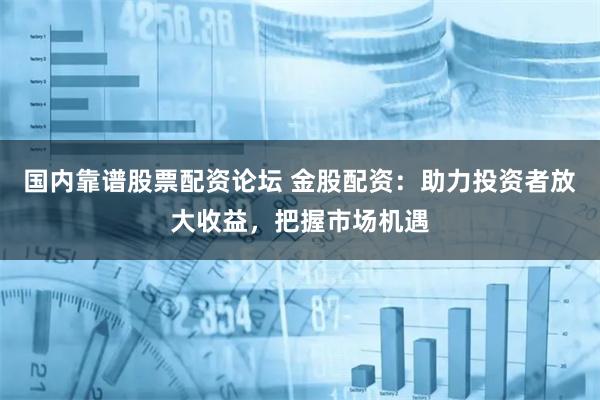 国内靠谱股票配资论坛 金股配资：助力投资者放大收益，把握市场机遇