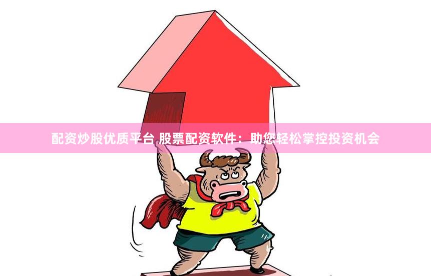 配资炒股优质平台 股票配资软件：助您轻松掌控投资机会