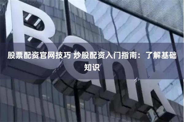 股票配资官网技巧 炒股配资入门指南：了解基础知识