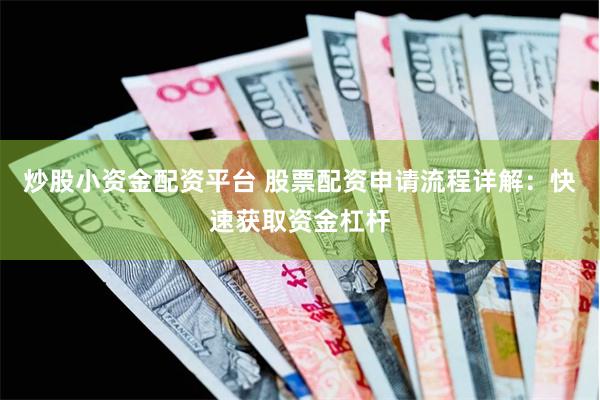 炒股小资金配资平台 股票配资申请流程详解：快速获取资金杠杆