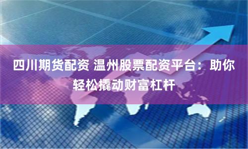 四川期货配资 温州股票配资平台：助你轻松撬动财富杠杆