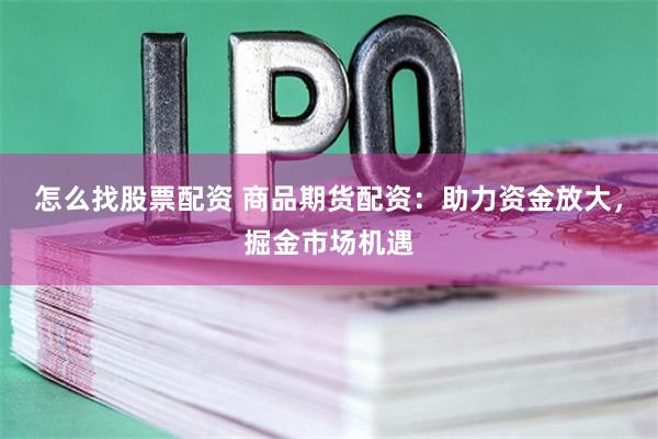 怎么找股票配资 商品期货配资：助力资金放大，掘金市场机遇
