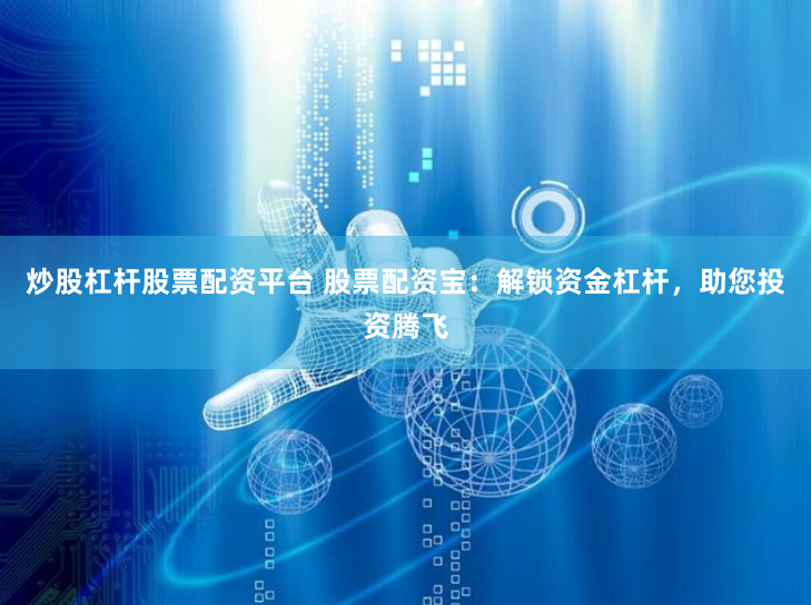 炒股杠杆股票配资平台 股票配资宝：解锁资金杠杆，助您投资腾飞