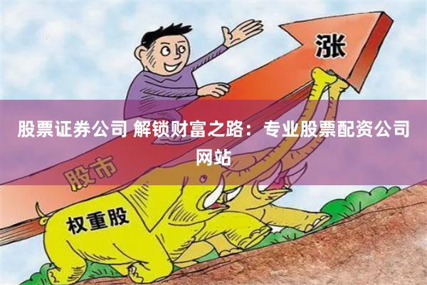 股票证券公司 解锁财富之路：专业股票配资公司网站