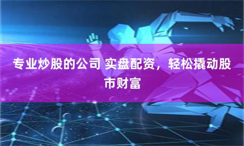 专业炒股的公司 实盘配资,轻松撬动股市财富