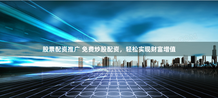 股票配资推广 免费炒股配资，轻松实现财富增值