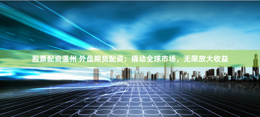 股票配资温州 外盘期货配资：撬动全球市场，无限放大收益