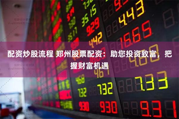 配资炒股流程 郑州股票配资：助您投资致富，把握财富机遇