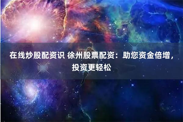 在线炒股配资识 徐州股票配资：助您资金倍增，投资更轻松