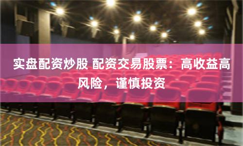 实盘配资炒股 配资交易股票：高收益高风险，谨慎投资