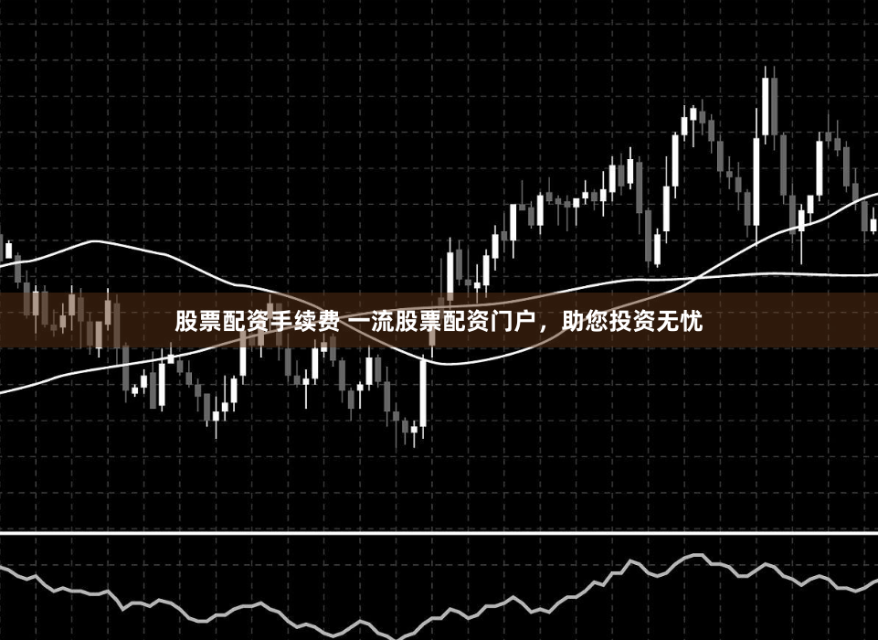 股票配资手续费 一流股票配资门户，助您投资无忧