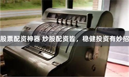 股票配资神器 炒股配资皆，稳健投资有妙招