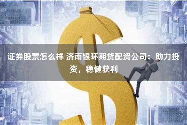 证券股票怎么样 济南银环期货配资公司：助力投资，稳健获利