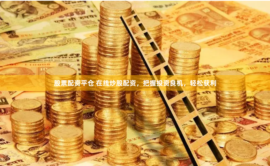 股票配资平仓 在线炒股配资，把握投资良机，轻松获利