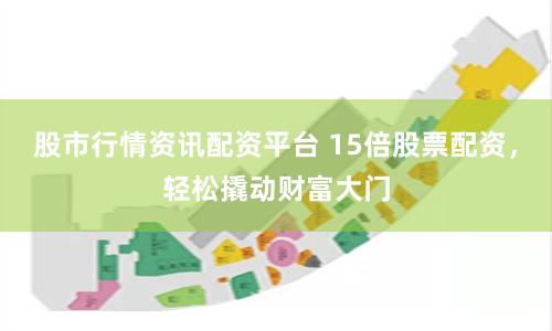 股市行情资讯配资平台 15倍股票配资，轻松撬动财富大门