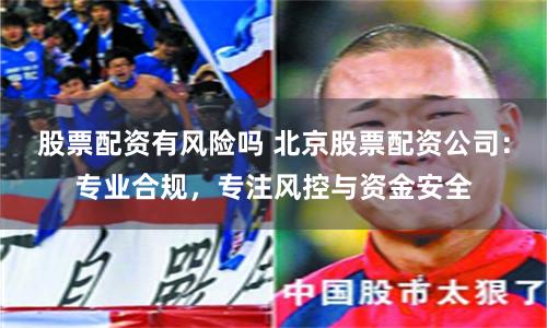 股票配资有风险吗 北京股票配资公司：专业合规，专注风控与资金安全