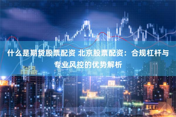 什么是期货股票配资 北京股票配资：合规杠杆与专业风控的优势解析