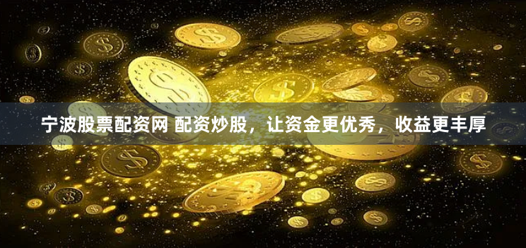 宁波股票配资网 配资炒股，让资金更优秀，收益更丰厚