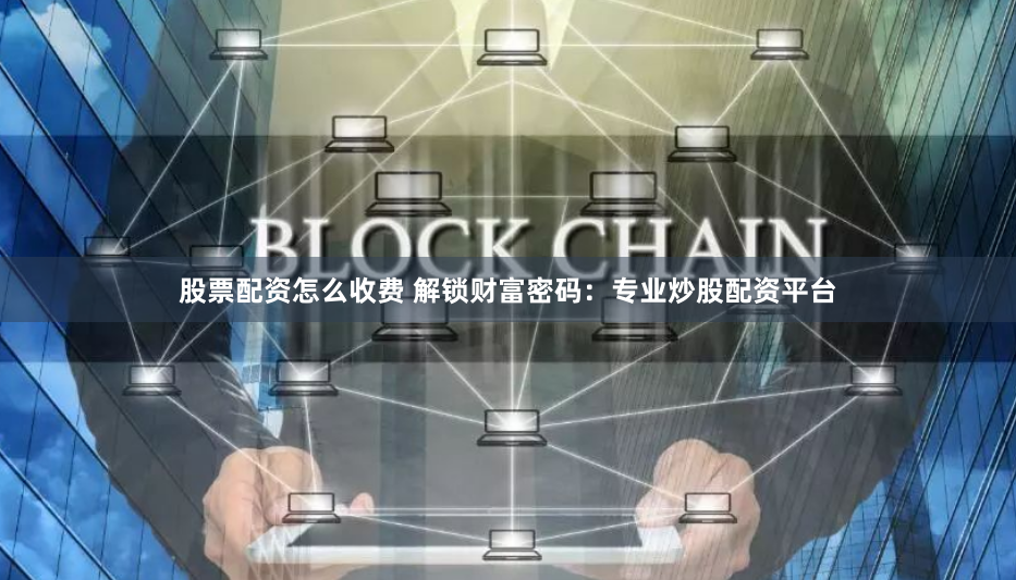 股票配资怎么收费 解锁财富密码：专业炒股配资平台