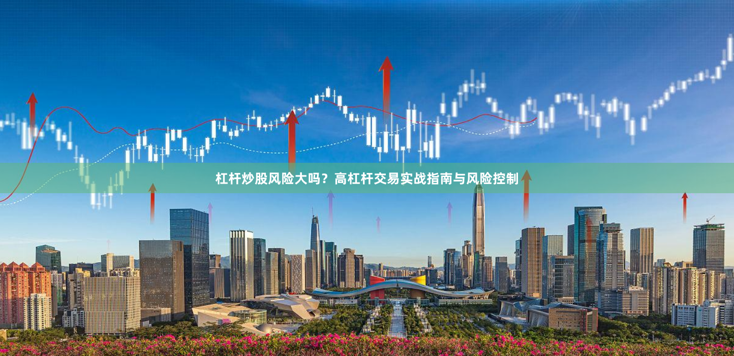 杠杆炒股风险大吗？高杠杆交易实战指南与风险控制