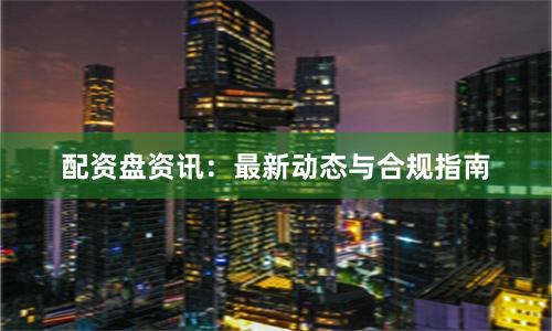 配资盘资讯：最新动态与合规指南