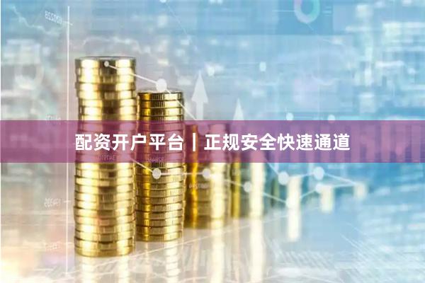 配资开户平台｜正规安全快速通道