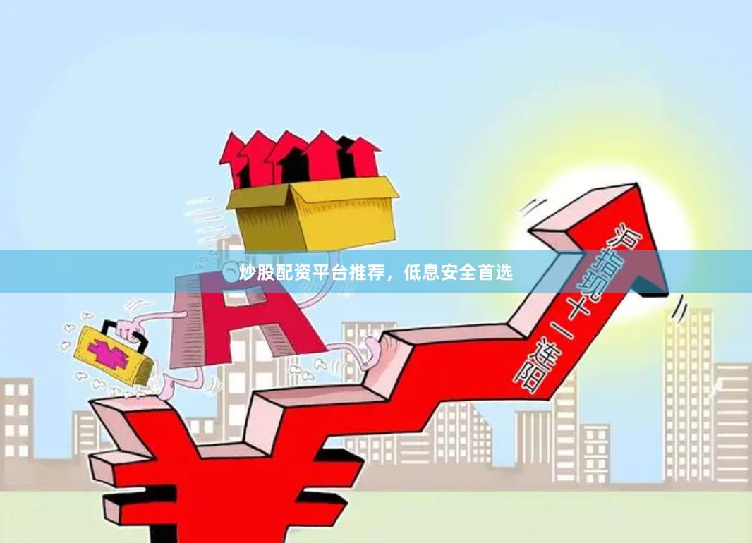 炒股配资平台推荐，低息安全首选